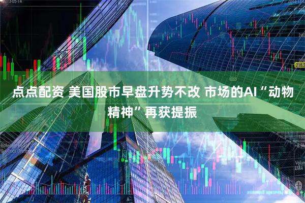 点点配资 美国股市早盘升势不改 市场的AI“动物精神”再获提振
