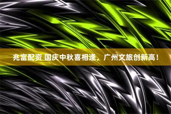 兆富配资 国庆中秋喜相逢，广州文旅创新高！