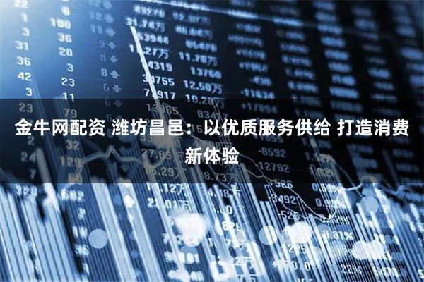 金牛网配资 潍坊昌邑：以优质服务供给 打造消费新体验