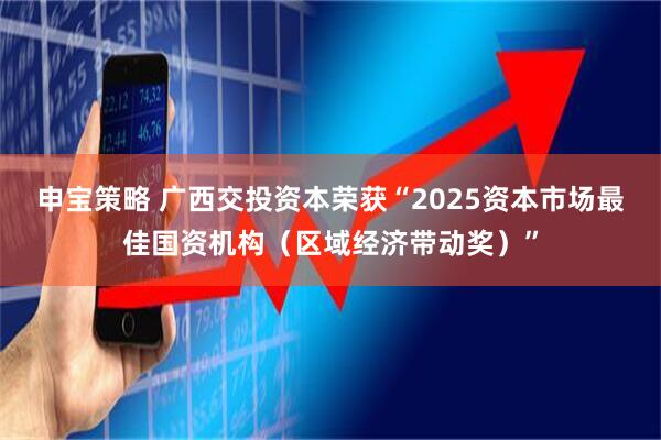 申宝策略 广西交投资本荣获“2025资本市场最佳国资机构（区域经济带动奖）”