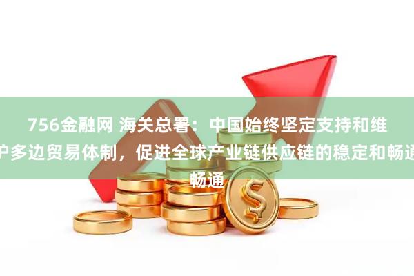 756金融网 海关总署：中国始终坚定支持和维护多边贸易体制，促进全球产业链供应链的稳定和畅通
