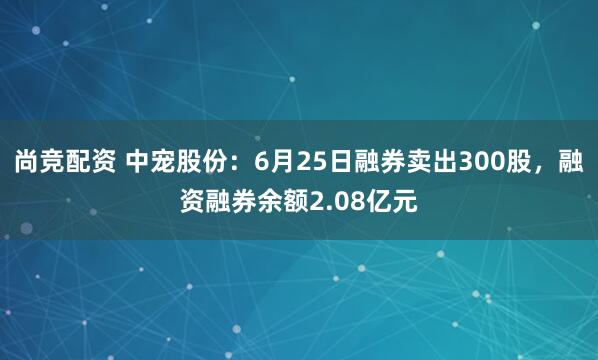尚竞配资 中宠股份：6月25日融券卖出300股，融资融券余额2.08亿元