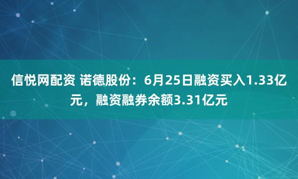 信悦网配资 诺德股份：6月25日融资买入1.33亿元，融资融券余额3.31亿元