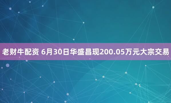 老财牛配资 6月30日华盛昌现200.05万元大宗交易