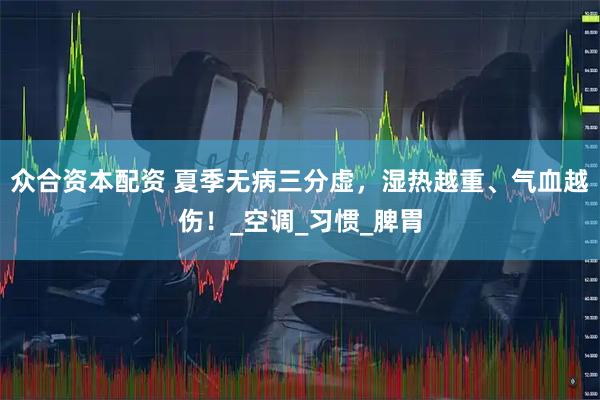 众合资本配资 夏季无病三分虚，湿热越重、气血越伤！_空调_习惯_脾胃