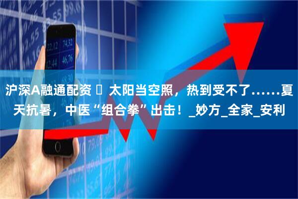 沪深A融通配资 ️太阳当空照，热到受不了……夏天抗暑，中医“组合拳”出击！_妙方_全家_安利
