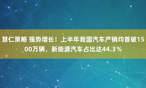慧仁策略 强势增长！上半年我国汽车产销均首破1500万辆，新能源汽车占比达44.3％
