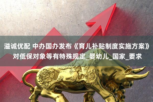 溢诚优配 中办国办发布《育儿补贴制度实施方案》 对低保对象等有特殊规定_婴幼儿_国家_要求