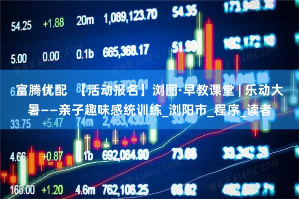 富腾优配  【活动报名】浏图·早教课堂 | 乐动大暑——亲子趣味感统训练_浏阳市_程序_读者