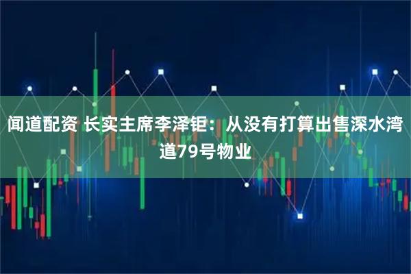 闻道配资 长实主席李泽钜:从没有打算出售深水湾道79号物业