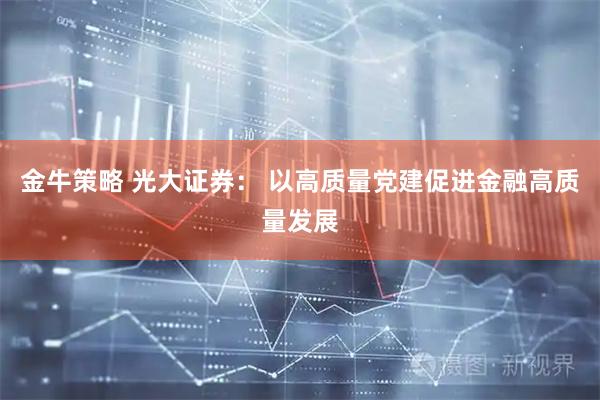 金牛策略 光大证券： 以高质量党建促进金融高质量发展