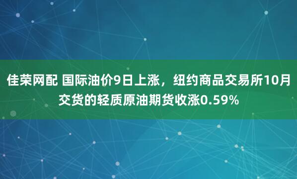 佳荣网配 国际油价9日上涨，纽约商品交易所10月交货的轻质原油期货收涨0.59%