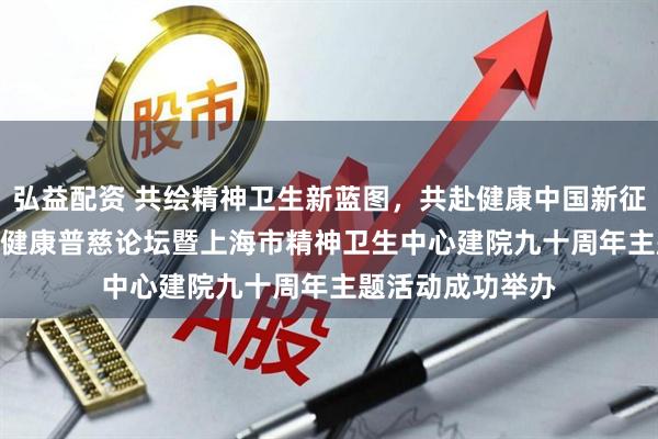 弘益配资 共绘精神卫生新蓝图，共赴健康中国新征程——2025心理健康普慈论坛暨上海市精神卫生中心建院九十周年主题活动成功举办