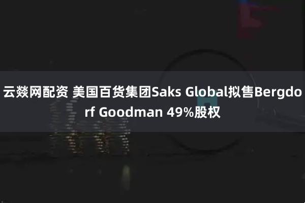 云燚网配资 美国百货集团Saks Global拟售Bergdorf Goodman 49%股权