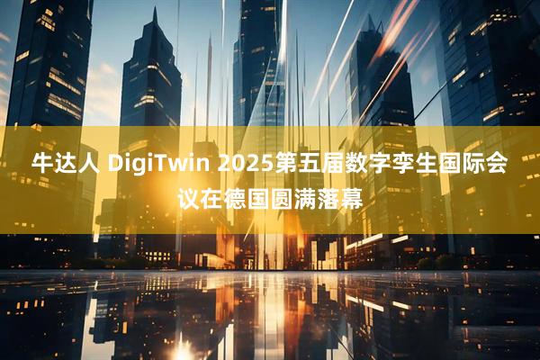 牛达人 DigiTwin 2025第五届数字孪生国际会议在德国圆满落幕