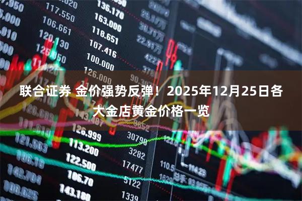 联合证券 金价强势反弹！2025年12月25日各大金店黄金价格一览