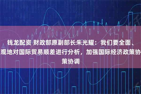 钱龙配资 财政部原副部长朱光耀：我们要全面、客观地对国际贸易顺差进行分析，加强国际经济政策协调