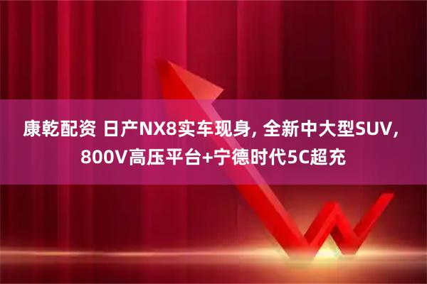 康乾配资 日产NX8实车现身, 全新中大型SUV, 800V高压平台+宁德时代5C超充