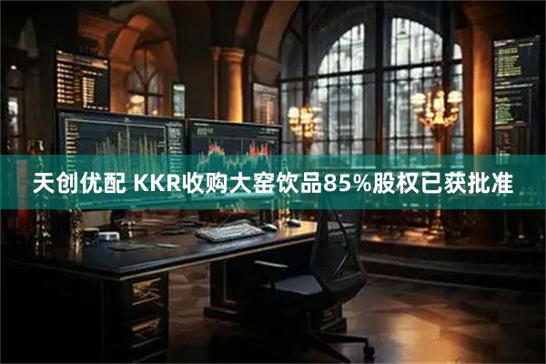 天创优配 KKR收购大窑饮品85%股权已获批准