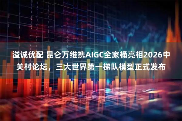 溢诚优配 昆仑万维携AIGC全家桶亮相2026中关村论坛，三大世界第一梯队模型正式发布