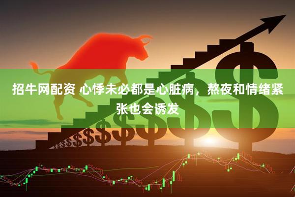 招牛网配资 心悸未必都是心脏病，熬夜和情绪紧张也会诱发